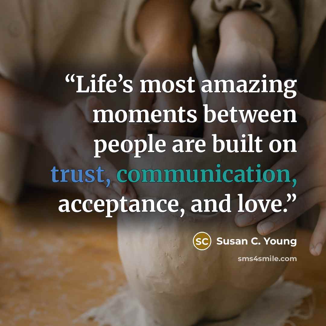 “Life’s most amazing moments between people are built on trust, communication, acceptance, and love.” quote by Susan C. Young