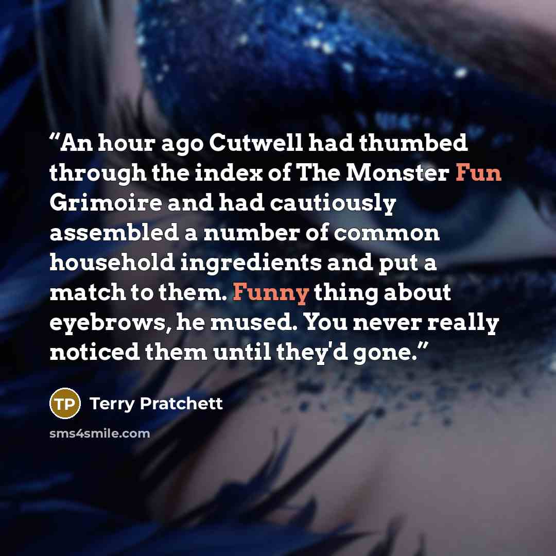 “An hour ago Cutwell had thumbed through the index of The Monster Fun Grimoire and had cautiously assembled a number of common household ingredients and put a match to them. Funny thing about eyebrows, he mused. You never really noticed them until they'd gone.” quote by Terry Pratchett