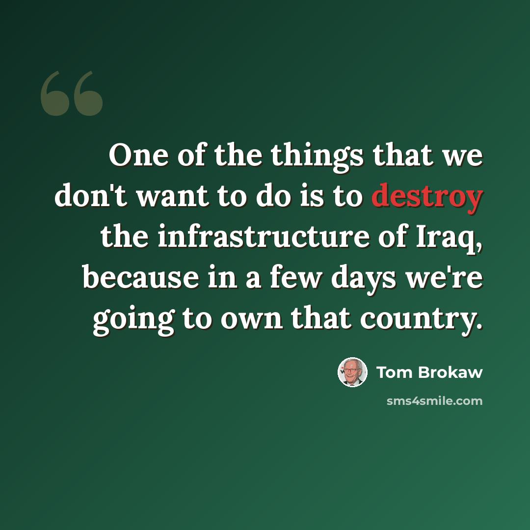 “One of the things that we don't want to do is to destroy the infrastructure of Iraq, because in a few days we're going to own that country.” quote by Tom Brokaw