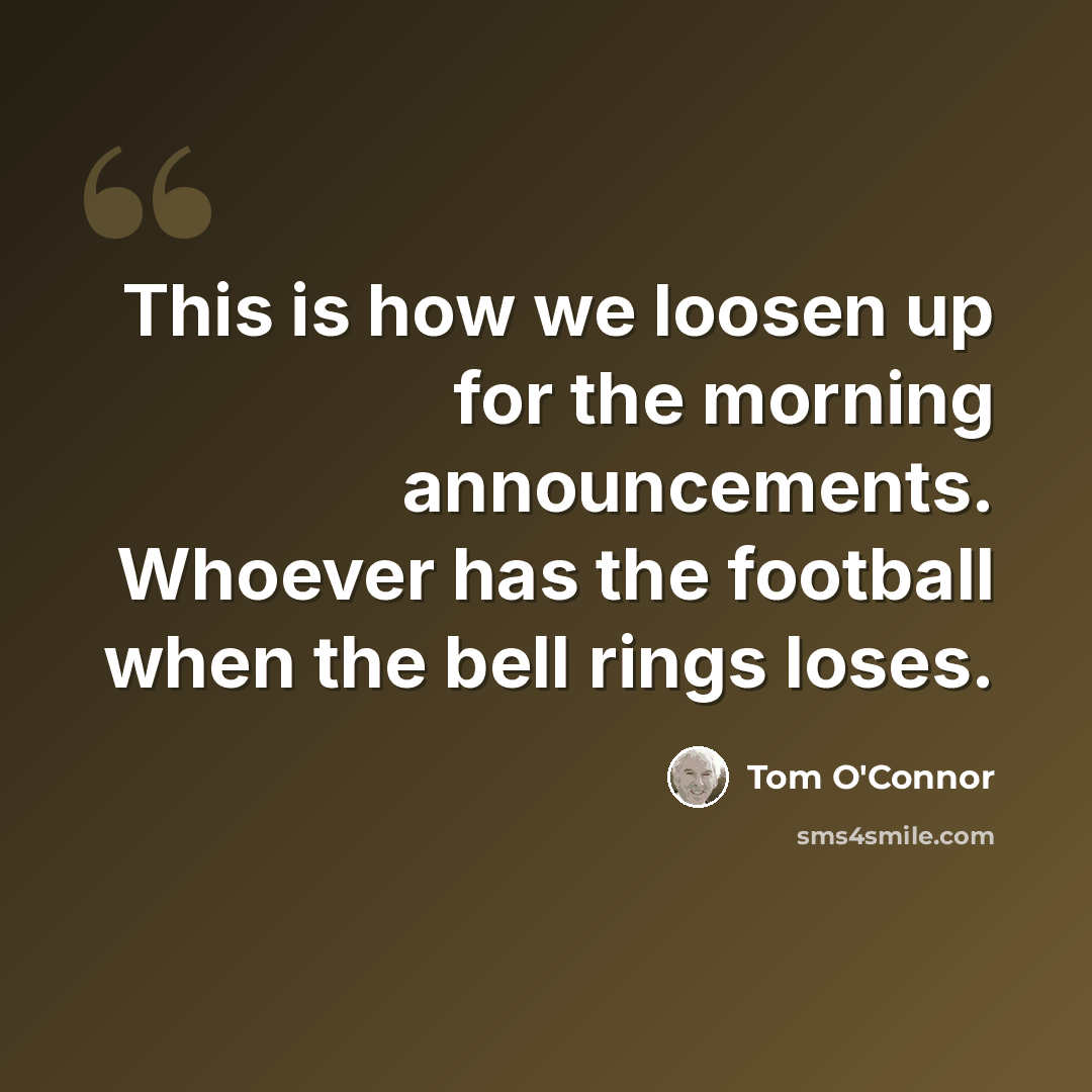 “This is how we loosen up for the morning announcements. Whoever has the football when the bell rings loses.” quote by Tom O'Connor