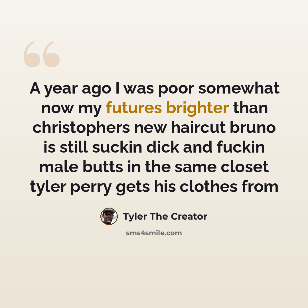“A year ago I was poor somewhat now my futures brighter than christophers new haircut bruno is still suckin dick and fuckin male butts in the same closet tyler perry gets his clothes from” quote by Tyler The Creator