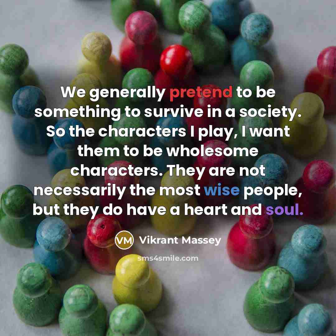 “We generally pretend to be something to survive in a society. So the characters I play, I want them to be wholesome characters. They are not necessarily the most wise people, but they do have a heart and soul.” quote by Vikrant Massey