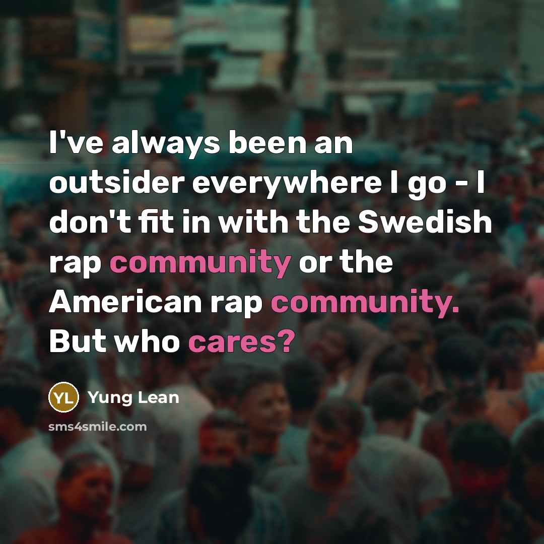 “I've always been an outsider everywhere I go - I don't fit in with the Swedish rap community or the American rap community. But who cares?” quote by Yung Lean