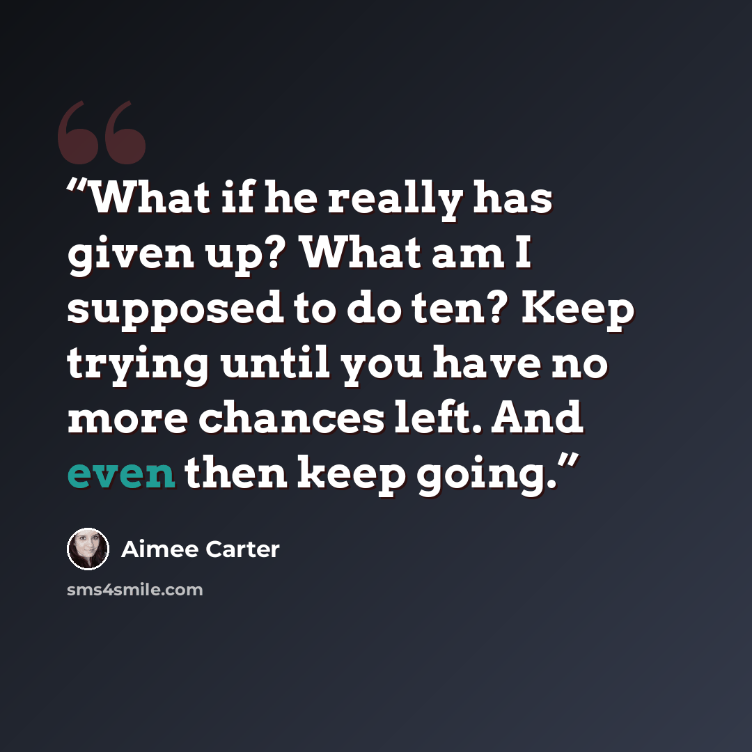 “What if he really has given up? What am I supposed to do ten? Keep trying until you have no more chances left. And even then keep going.” quote by Aimee Carter