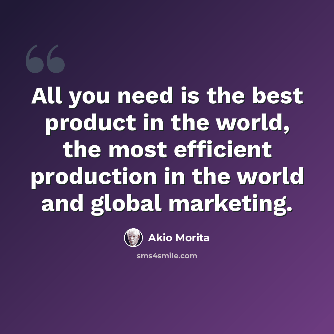“All you need is the best product in the world, the most efficient production in the world and global marketing.” quote by Akio Morita