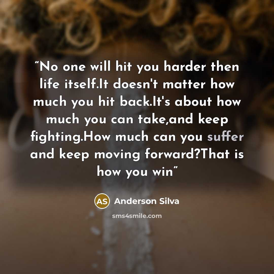 “No one will hit you harder then life itself.It doesn't matter how much you hit back.It's about how much you can take,and keep fighting.How much can you suffer and keep moving forward?That is how you win” quote by Anderson Silva