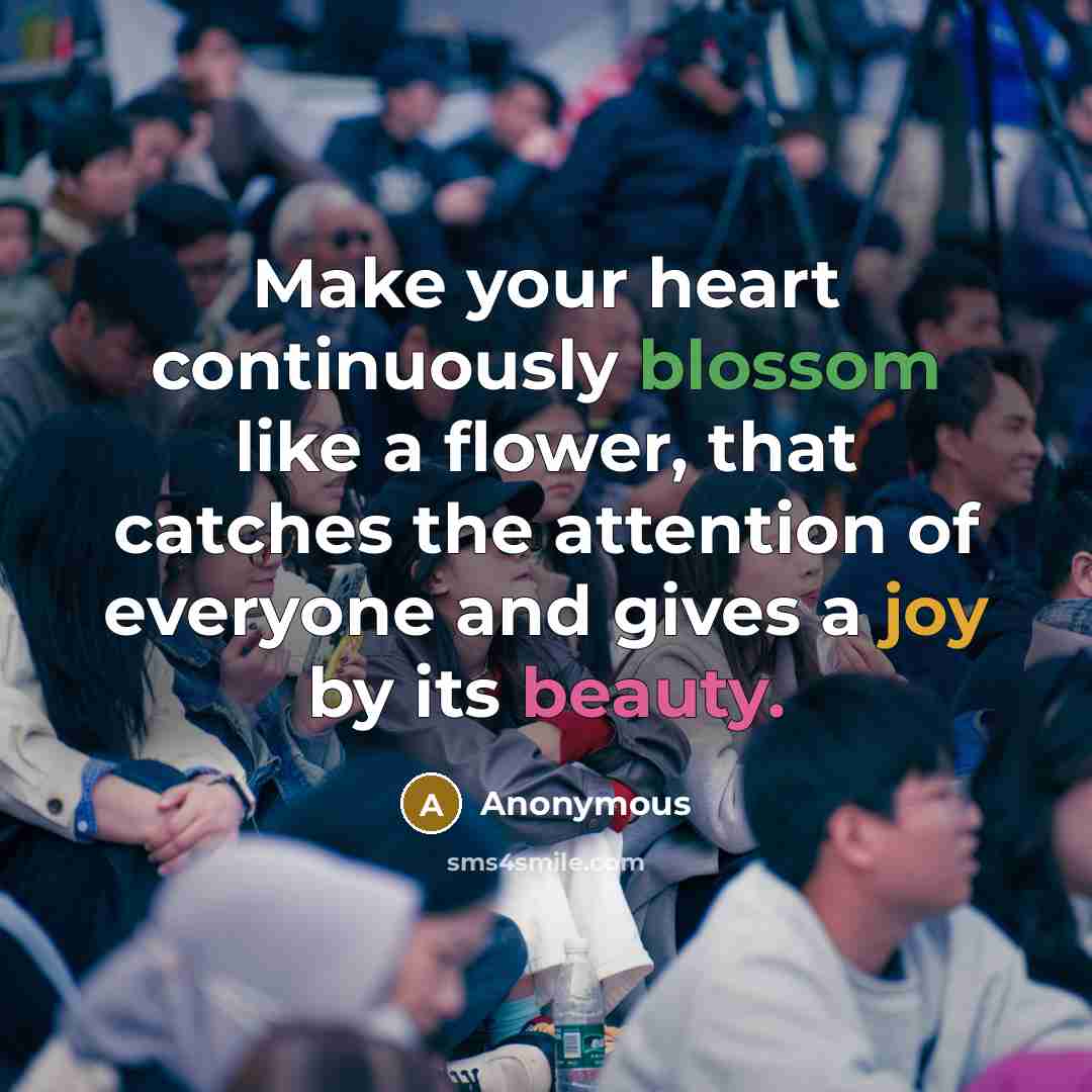 “Make your heart continuously blossom like a flower, that catches the attention of everyone and gives a joy by its beauty.” quote by Anonymous