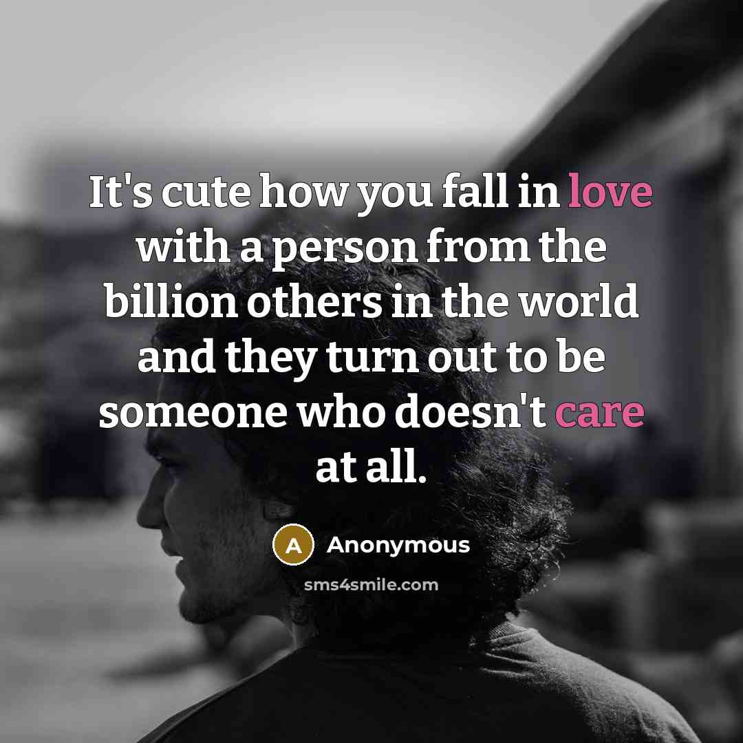 “It's cute how you fall in love with a person from the billion others in the world and they turn out to be someone who doesn't care at all.” quote by Anonymous