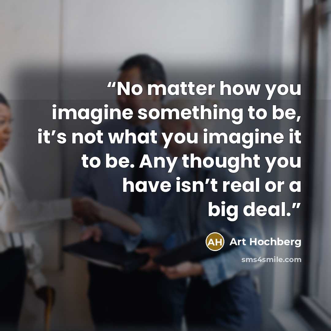 “No matter how you imagine something to be, it’s not what you imagine it to be. Any thought you have isn’t real or a big deal.” quote by Art Hochberg