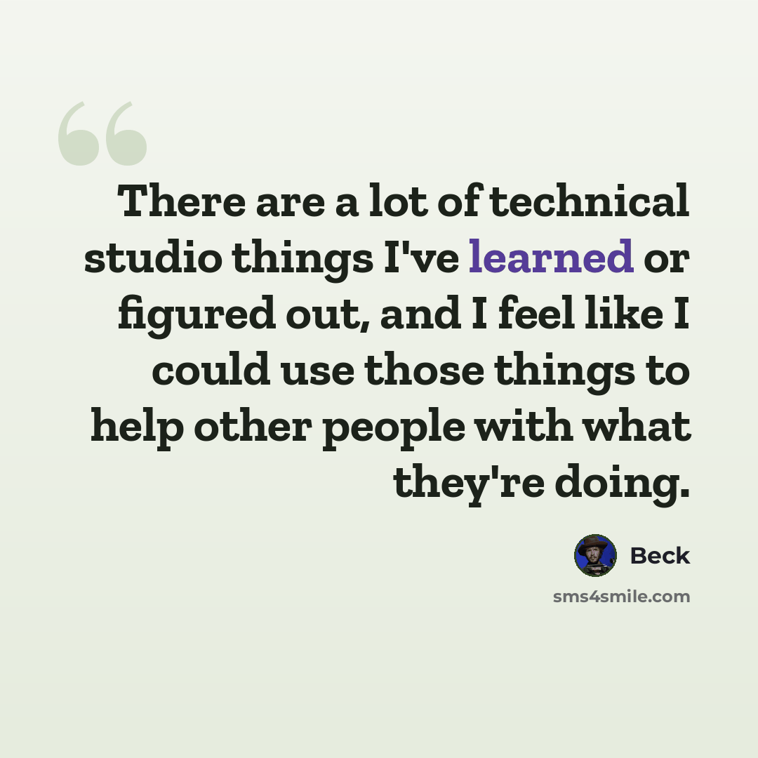 “There are a lot of technical studio things I've learned or figured out, and I feel like I could use those things to help other people with what they're doing.” quote by Beck