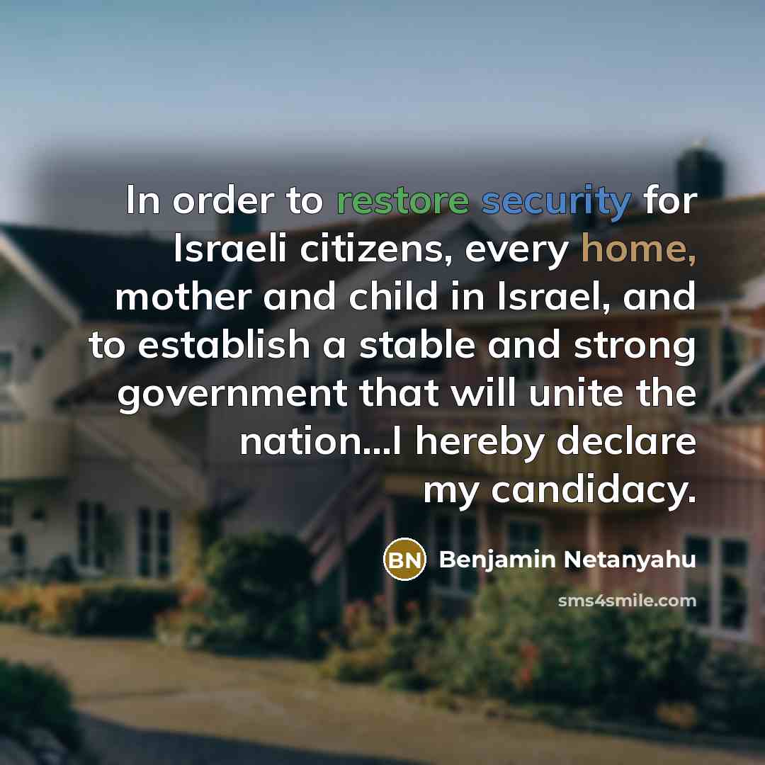 “In order to restore security for Israeli citizens, every home, mother and child in Israel, and to establish a stable and strong government that will unite the nation...I hereby declare my candidacy.” quote by Benjamin Netanyahu