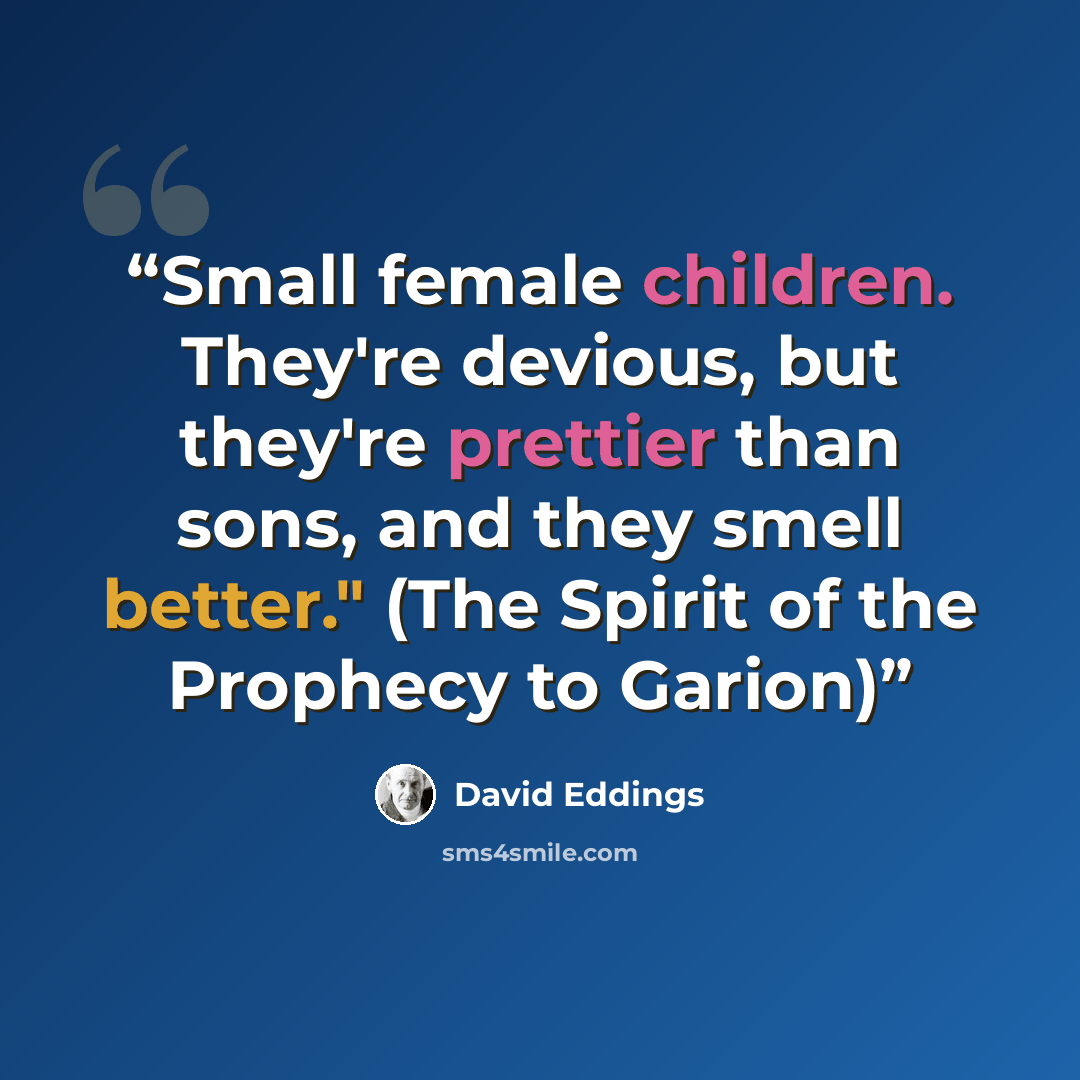 “Small female children. They're devious, but they're prettier than sons, and they smell better." (The Spirit of the Prophecy to Garion)” quote by David Eddings