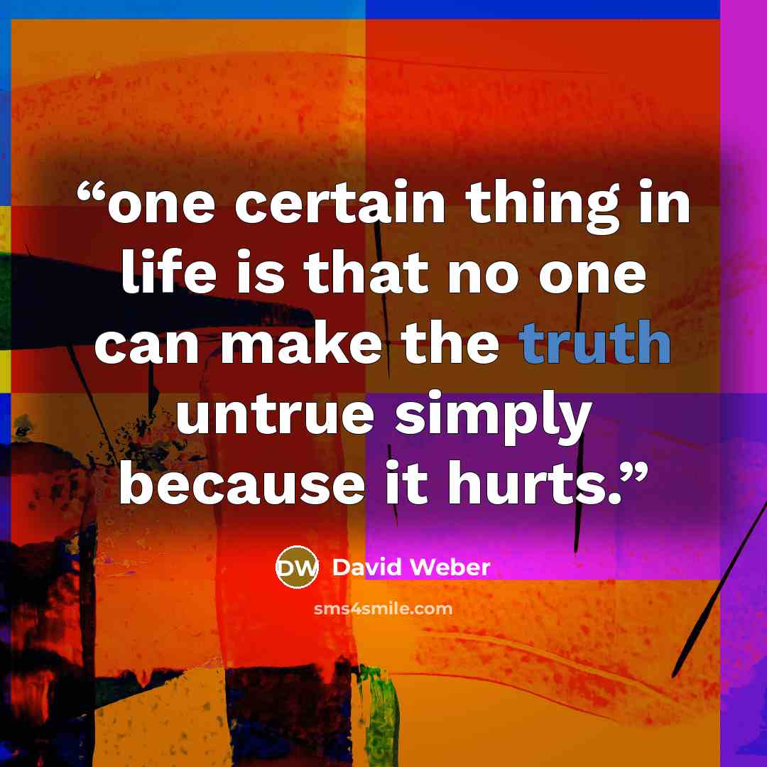 “one certain thing in life is that no one can make the truth untrue simply because it hurts.” quote by David Weber