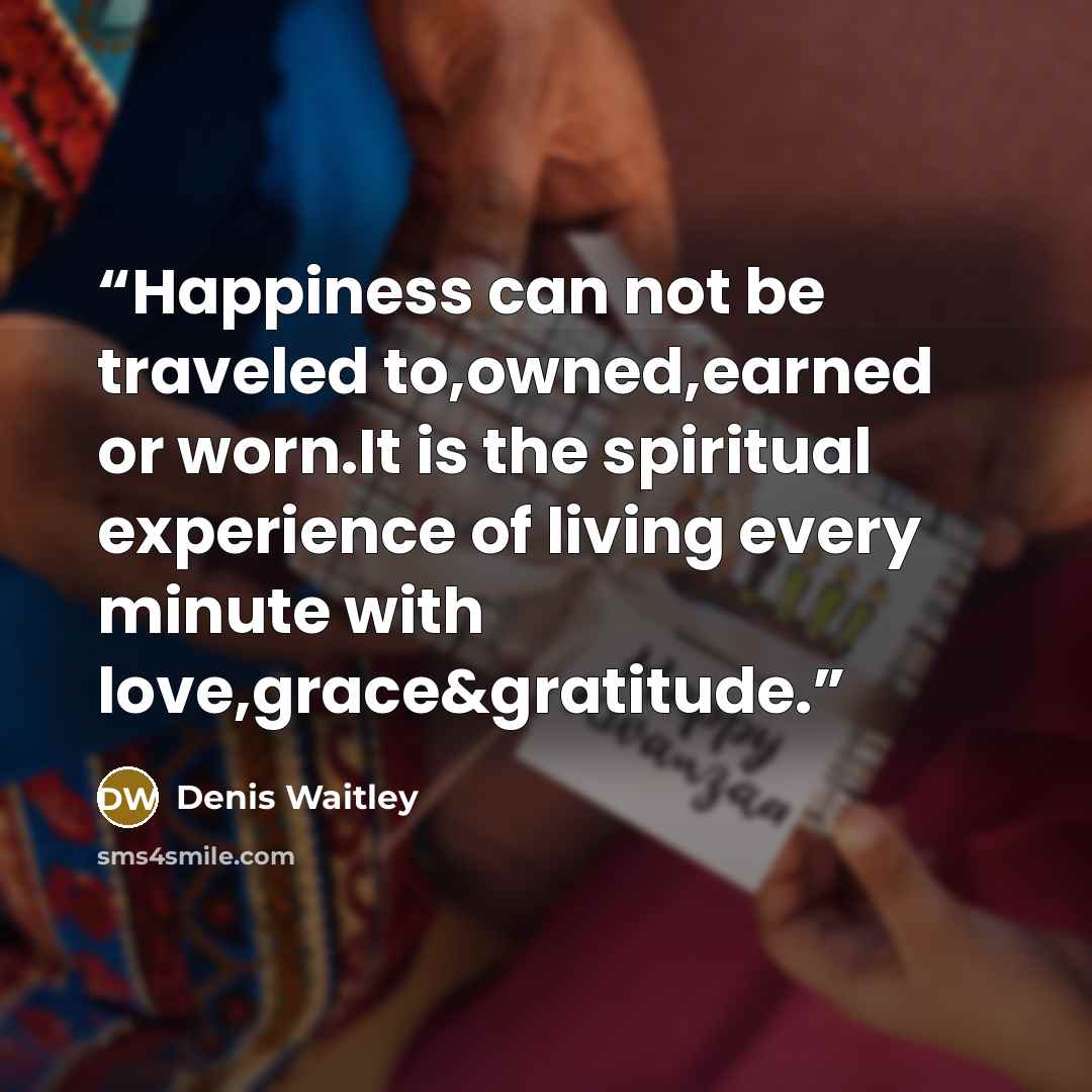 “Happiness can not be traveled to,owned,earned or worn.It is the spiritual experience of living every minute with love,grace&gratitude.” quote by Denis Waitley