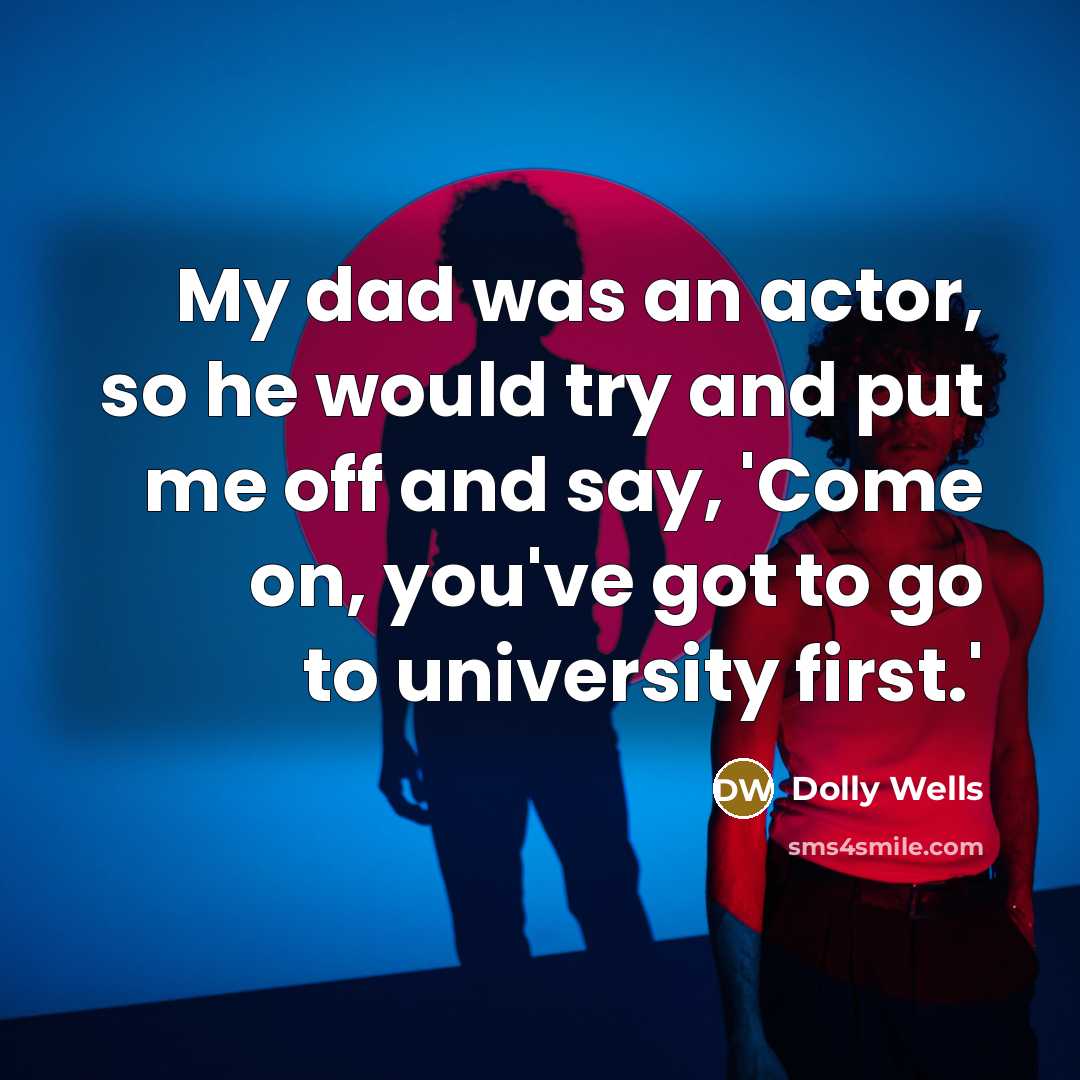 “My dad was an actor, so he would try and put me off and say, 'Come on, you've got to go to university first.'” quote by Dolly Wells