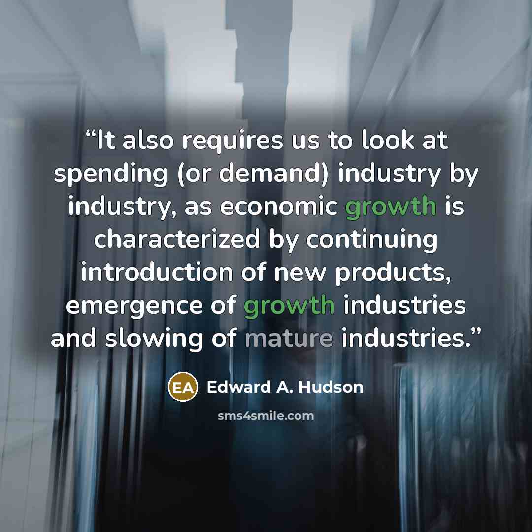 “It also requires us to look at spending (or demand) industry by industry, as economic growth is characterized by continuing introduction of new products, emergence of growth industries and slowing of mature industries.” quote by Edward A. Hudson