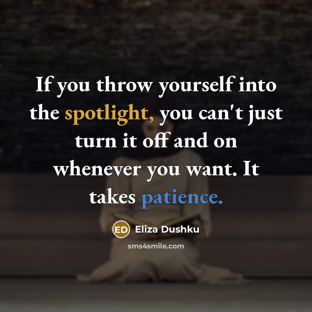 “If you throw yourself into the spotlight, you can't just turn it off and on whenever you want. It takes patience.” quote by Eliza Dushku