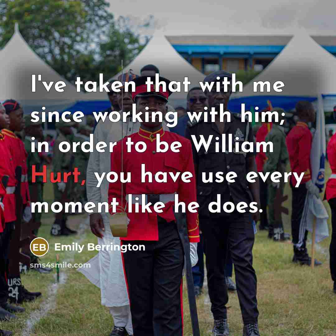 “I've taken that with me since working with him; in order to be William Hurt, you have use every moment like he does.” quote by Emily Berrington