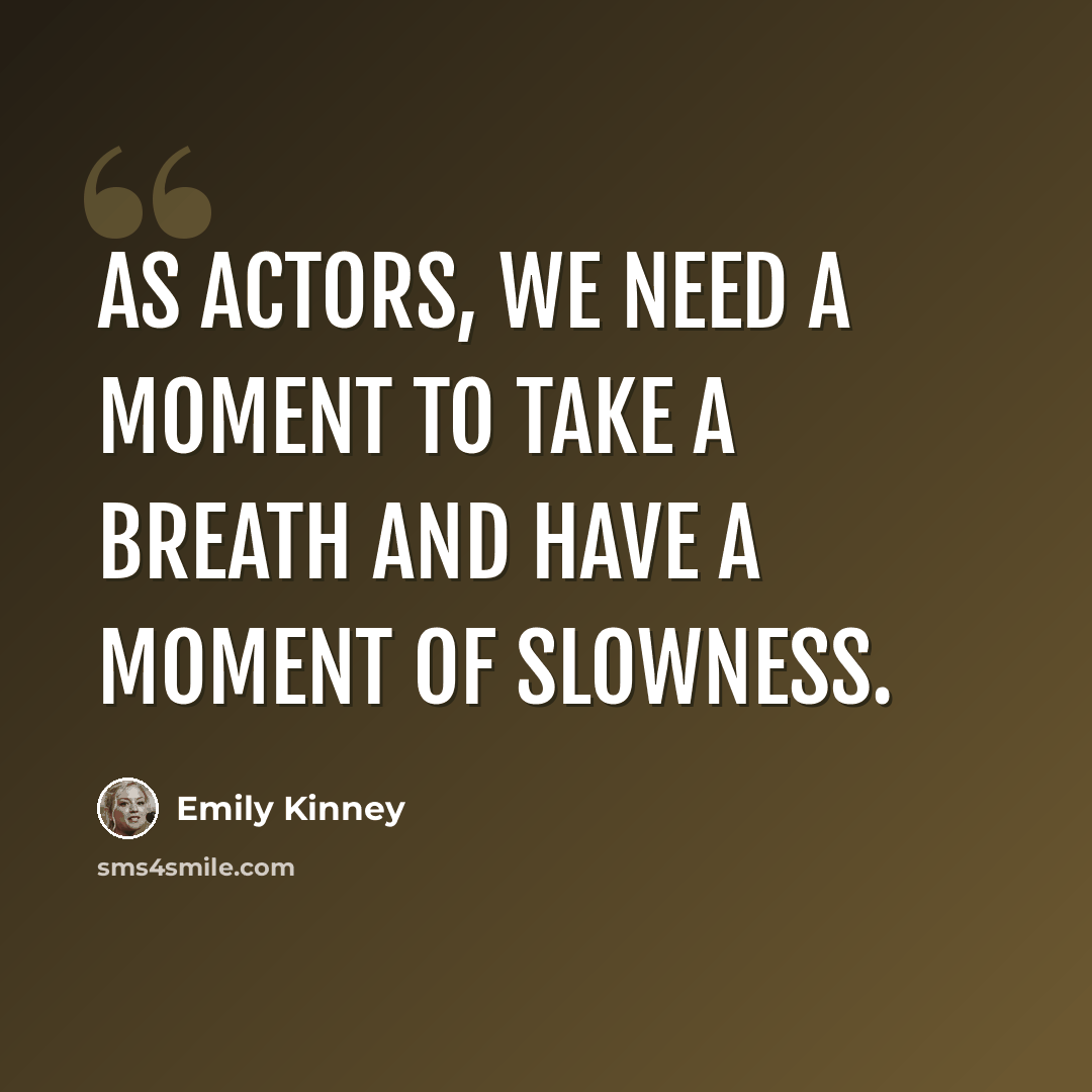 “As actors, we need a moment to take a breath and have a moment of slowness.” quote by Emily Kinney