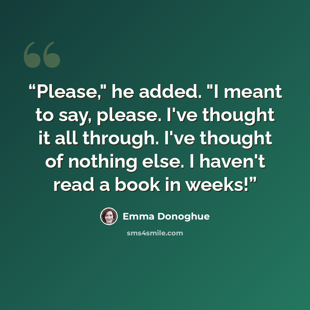 “Please," he added. "I meant to say, please. I've thought it all through. I've thought of nothing else. I haven't read a book in weeks!” quote by Emma Donoghue