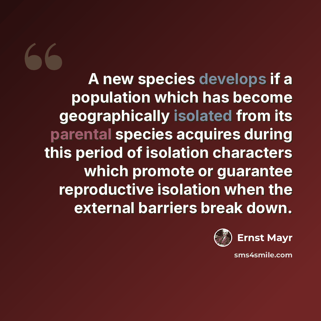 “A new species develops if a population which has become geographically isolated from its parental species acquires during this period of isolation characters which promote or guarantee reproductive isolation when the external barriers break down.” quote by Ernst Mayr