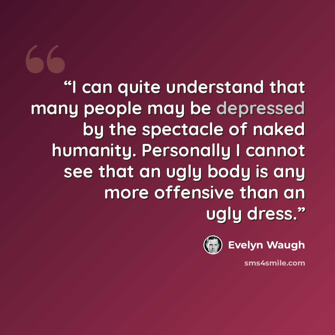“I can quite understand that many people may be depressed by the spectacle of naked humanity. Personally I cannot see that an ugly body is any more offensive than an ugly dress.” quote by Evelyn Waugh