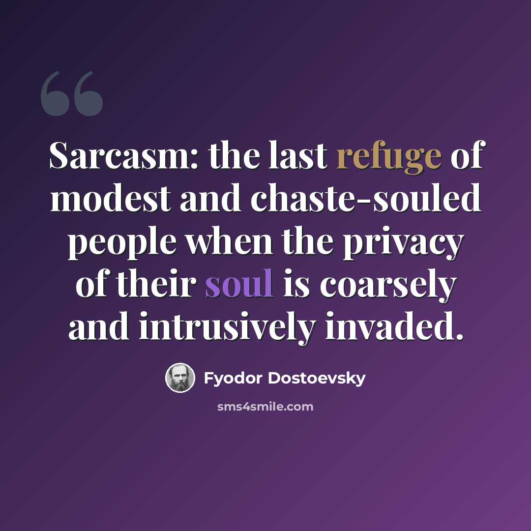 “Sarcasm: the last refuge of modest and chaste-souled people when the privacy of their soul is coarsely and intrusively invaded.” quote by Fyodor Dostoevsky