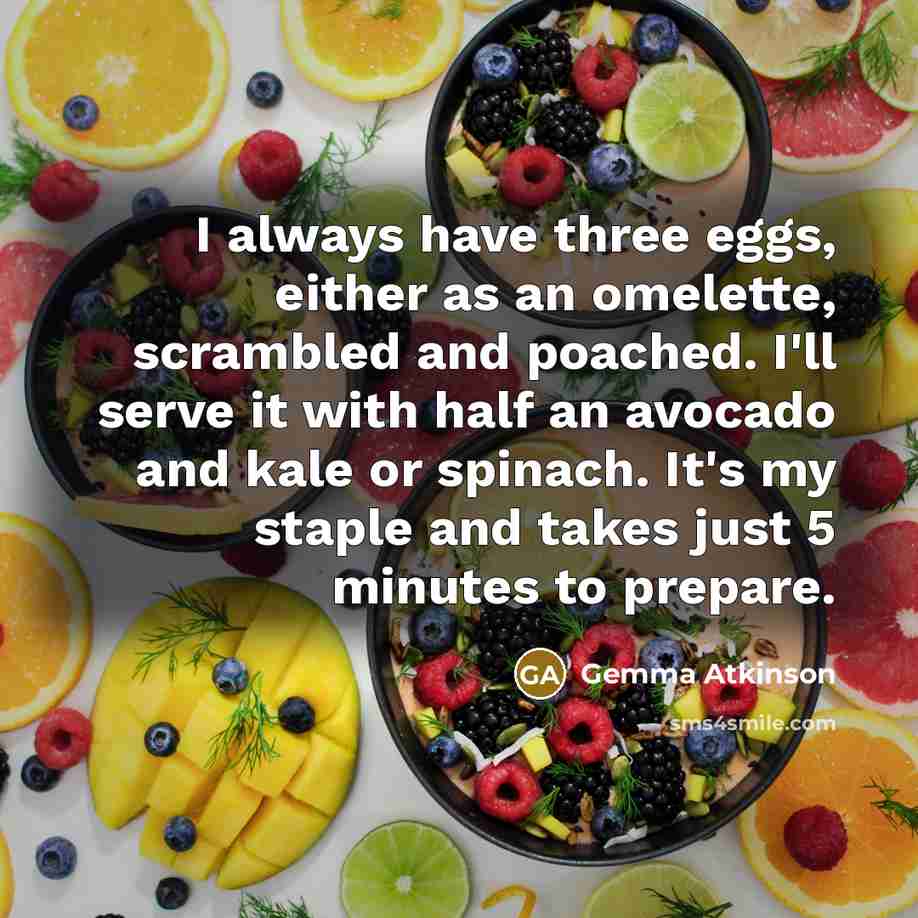 “I always have three eggs, either as an omelette, scrambled and poached. I'll serve it with half an avocado and kale or spinach. It's my staple and takes just 5 minutes to prepare.” quote by Gemma Atkinson