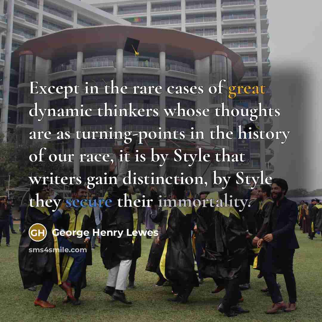 “Except in the rare cases of great dynamic thinkers whose thoughts are as turning-points in the history of our race, it is by Style that writers gain distinction, by Style they secure their immortality.” quote by George Henry Lewes
