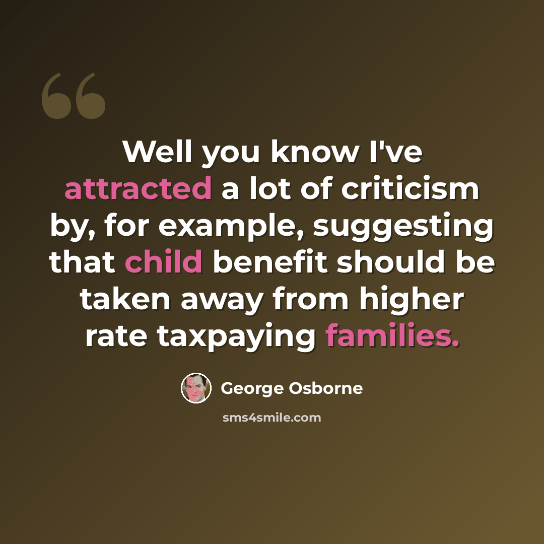 “Well you know I've attracted a lot of criticism by, for example, suggesting that child benefit should be taken away from higher rate taxpaying families.” quote by George Osborne