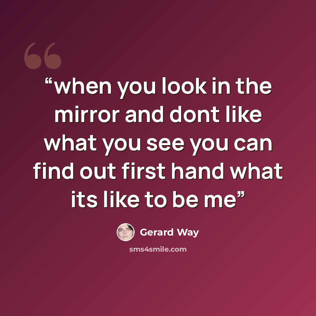 “when you look in the mirror and dont like what you see you can find out first hand what its like to be me” quote by Gerard Way