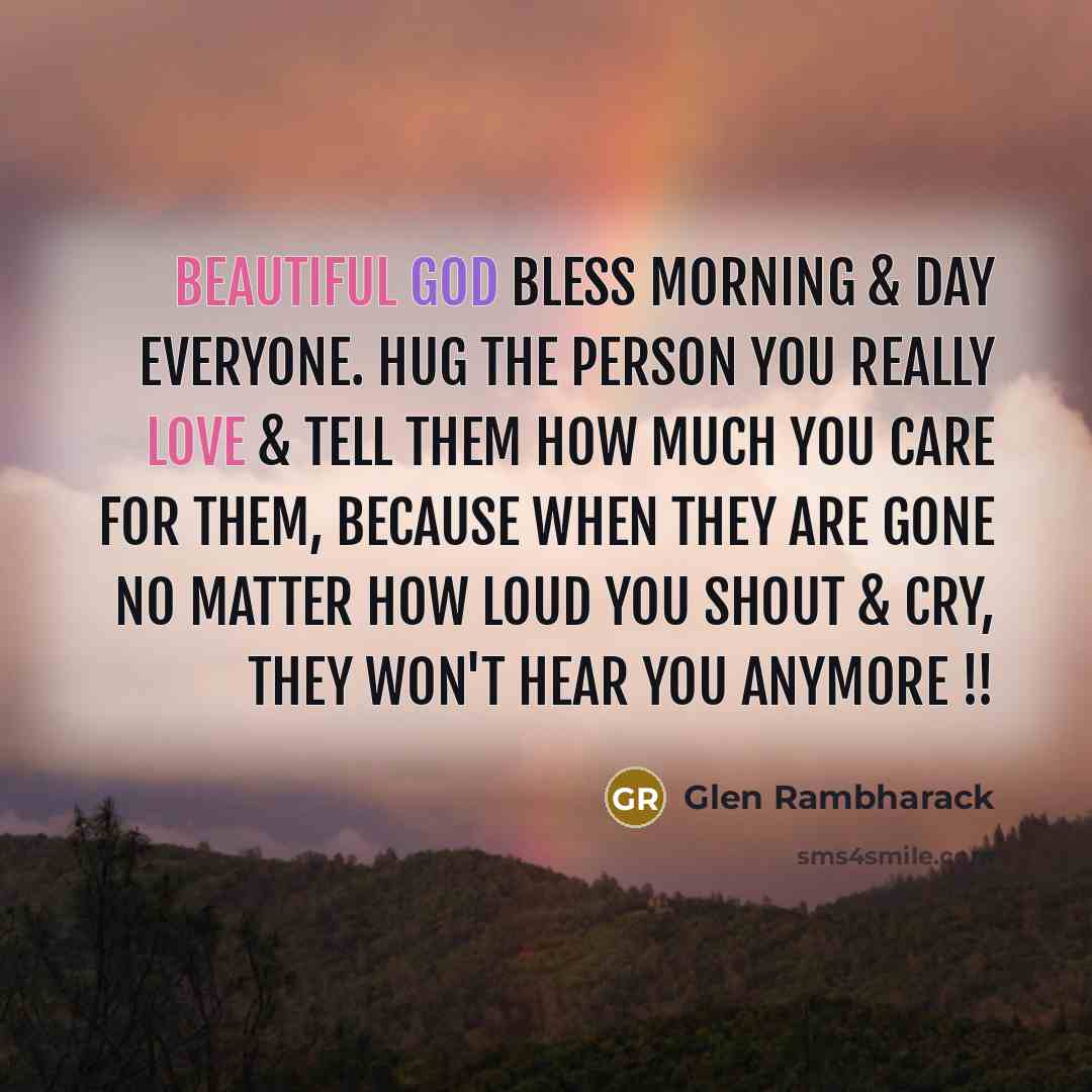 “Beautiful God Bless Morning & day Everyone. Hug the person you really love & tell them how much you care for them, because when they are gone no matter how loud you shout & cry, they won't hear you anymore !!” quote by Glen Rambharack