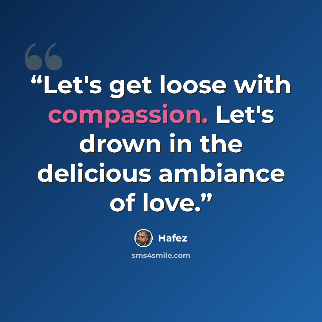 “Let's get loose with compassion. Let's drown in the delicious ambiance of love.” quote by Hafez