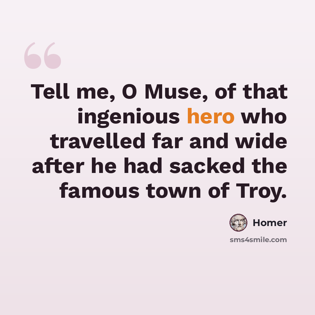 “Tell me, O Muse, of that ingenious hero who travelled far and wide after he had sacked the famous town of Troy.” quote by Homer