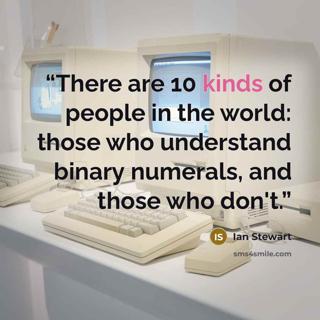 “There are 10 kinds of people in the world: those who understand binary numerals, and those who don't.” quote by Ian Stewart