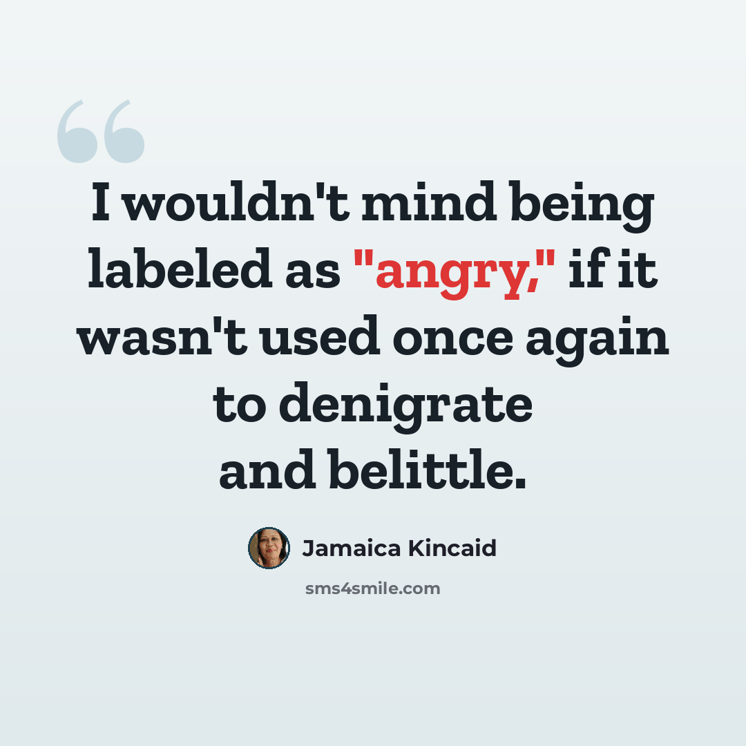“I wouldn't mind being labeled as "angry," if it wasn't used once again to denigrate and belittle.” quote by Jamaica Kincaid