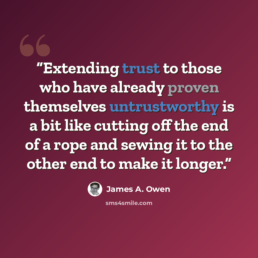 “Extending trust to those who have already proven themselves untrustworthy is a bit like cutting off the end of a rope and sewing it to the other end to make it longer.” quote by James A. Owen