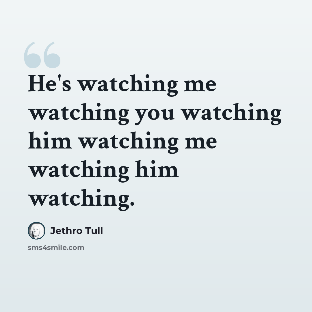 “He's watching me watching you watching him watching me watching him watching.” quote by Jethro Tull