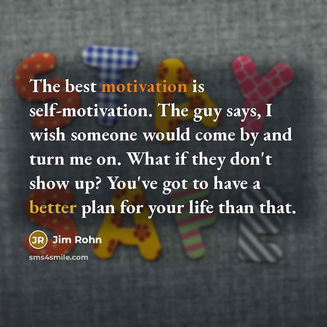 “The best motivation is self-motivation. The guy says, I wish someone would come by and turn me on. What if they don't show up? You've got to have a better plan for your life than that.” quote by Jim Rohn