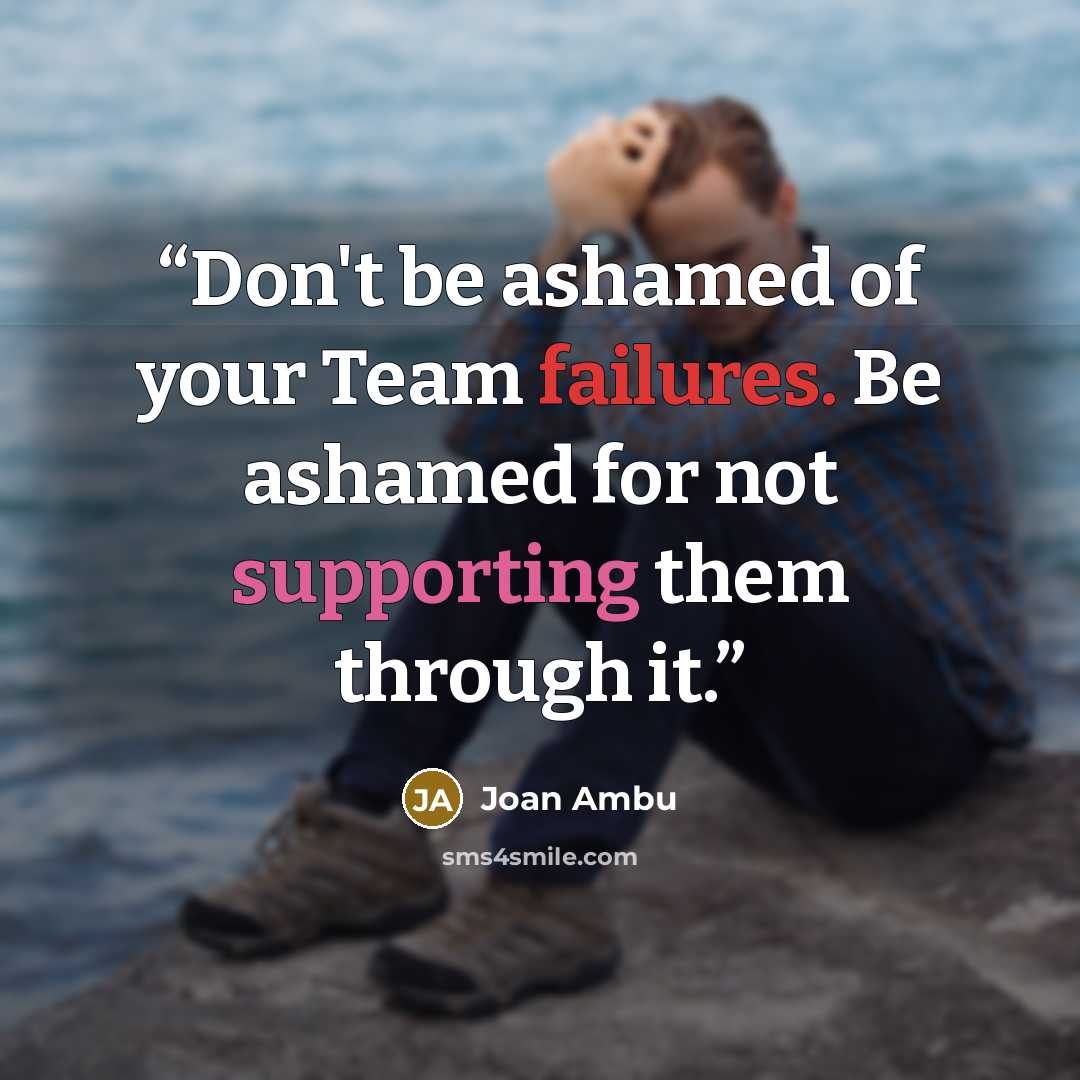 “Don't be ashamed of your Team failures. Be ashamed for not supporting them through it.” quote by Joan Ambu