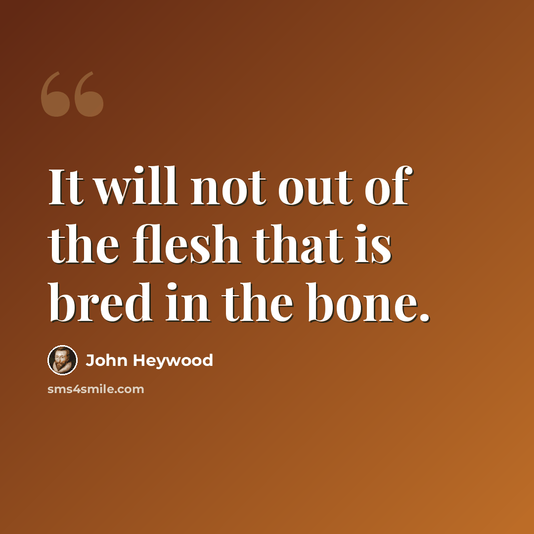 “It will not out of the flesh that is bred in the bone.” quote by John Heywood