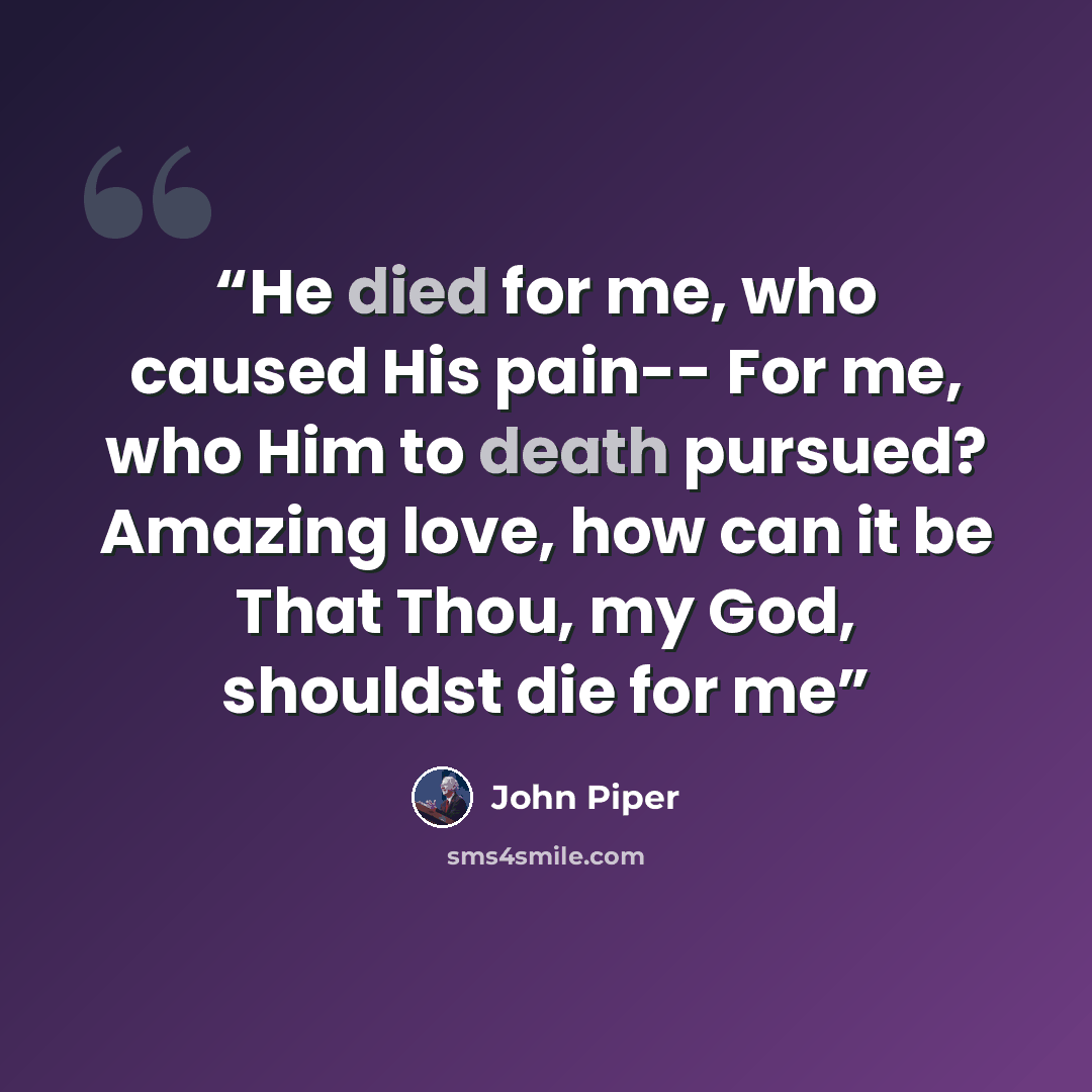 “He died for me, who caused His pain-- For me, who Him to death pursued? Amazing love, how can it be That Thou, my God, shouldst die for me” quote by John Piper