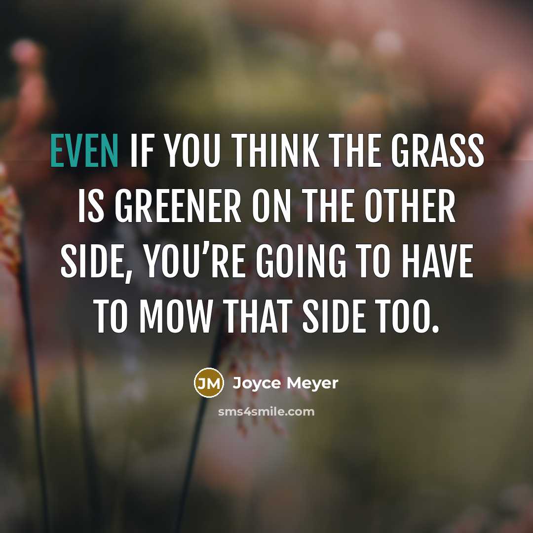 “Even if you think the grass is greener on the other side, you’re going to have to mow that side too.” quote by Joyce Meyer