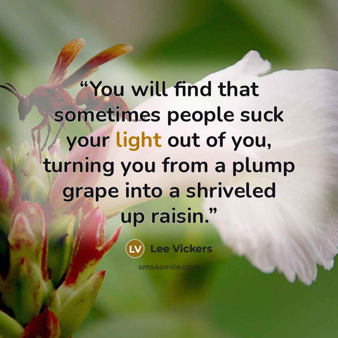 “You will find that sometimes people suck your light out of you, turning you from a plump grape into a shriveled up raisin.” quote by Lee Vickers