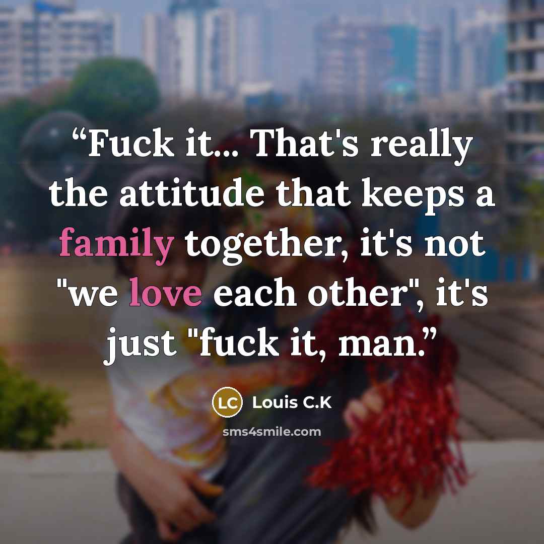 “Fuck it... That's really the attitude that keeps a family together, it's not "we love each other", it's just "fuck it, man.” quote by Louis C.K