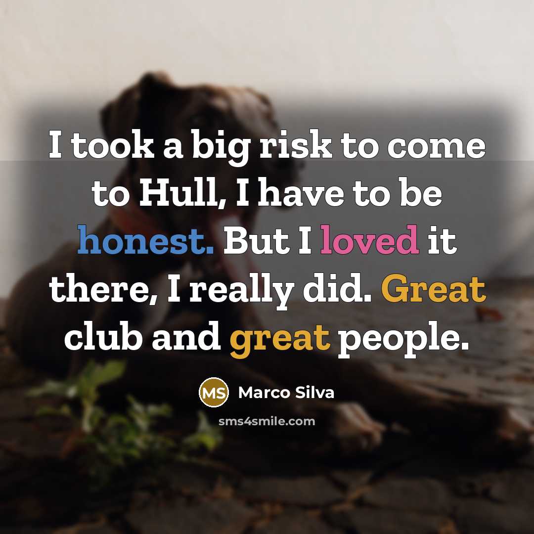 “I took a big risk to come to Hull, I have to be honest. But I loved it there, I really did. Great club and great people.” quote by Marco Silva