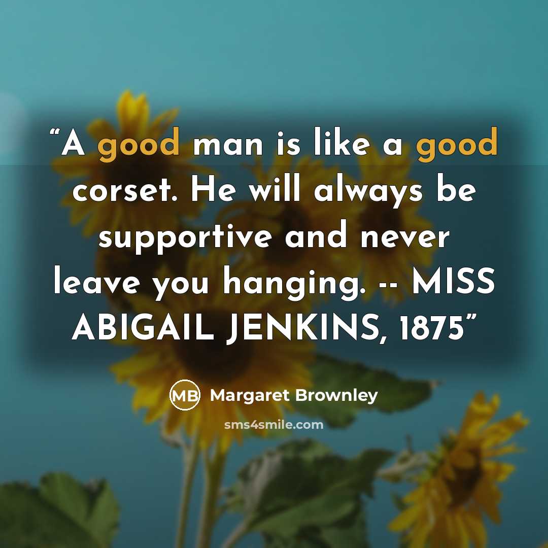 “A good man is like a good corset. He will always be supportive and never leave you hanging. -- MISS ABIGAIL JENKINS, 1875” quote by Margaret Brownley