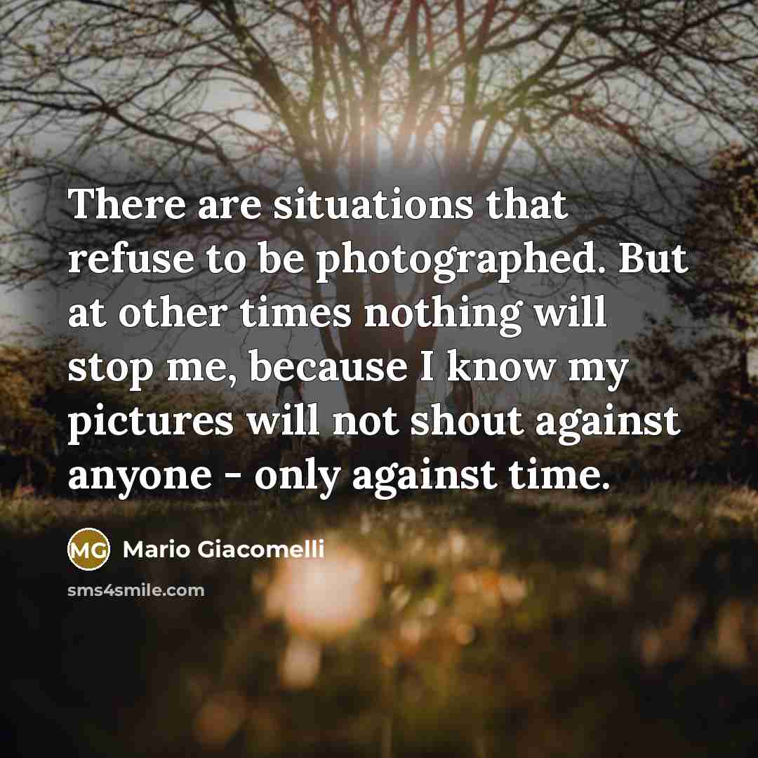 “There are situations that refuse to be photographed. But at other times nothing will stop me, because I know my pictures will not shout against anyone - only against time.” quote by Mario Giacomelli