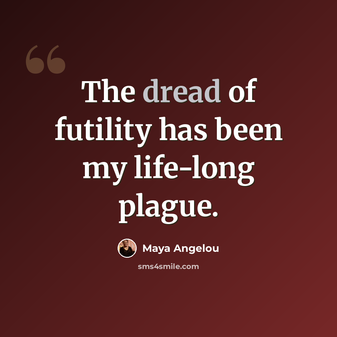 “The dread of futility has been my life-long plague.” quote by Maya Angelou