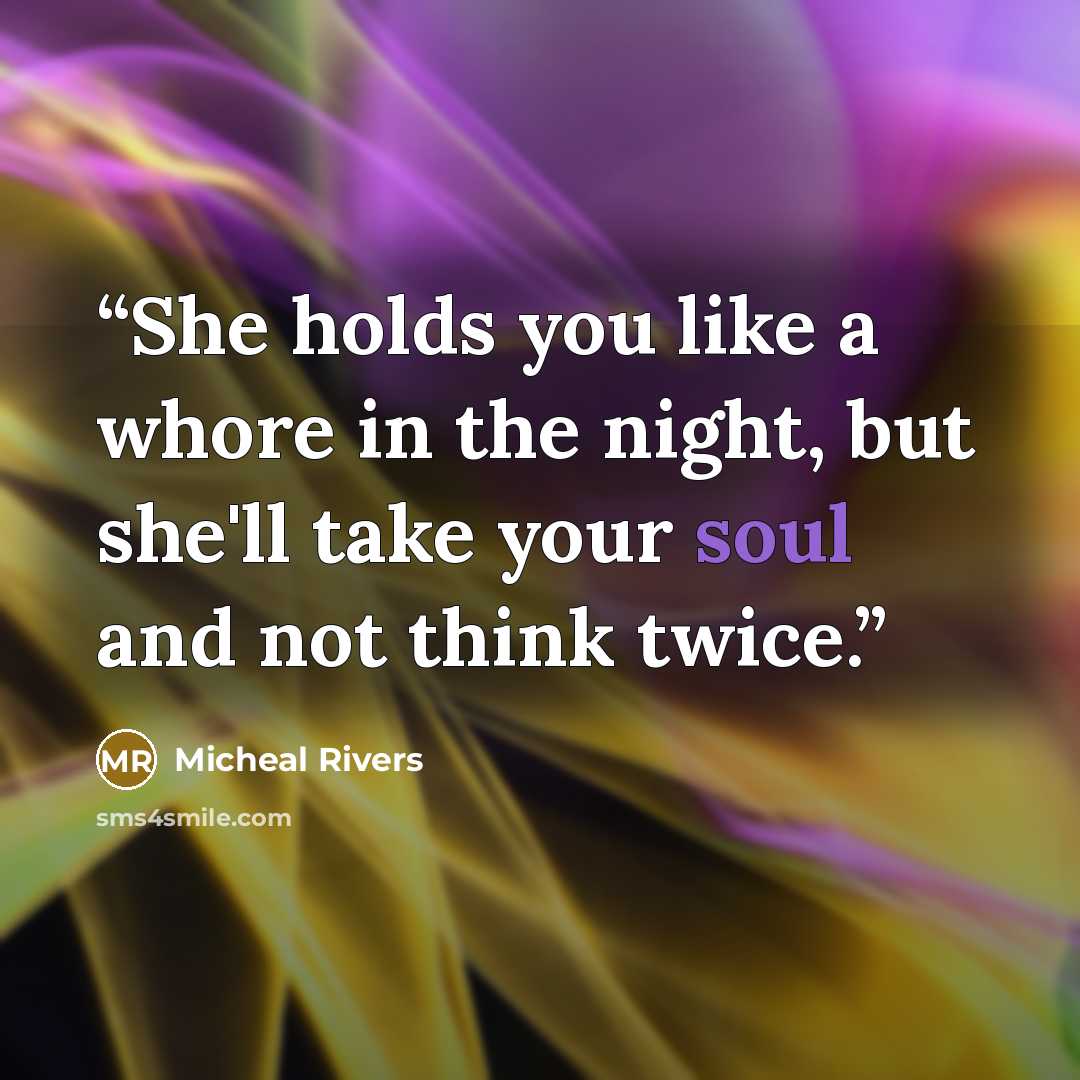 “She holds you like a whore in the night, but she'll take your soul and not think twice.” quote by Micheal Rivers